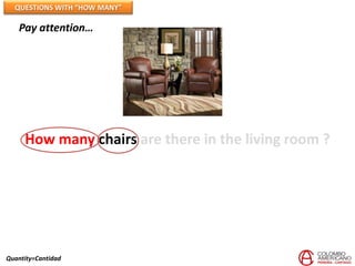 QUESTIONS WITH “HOW MANY”

   Pay attention…




     How many chairs are there in the living room ?




Quantity=Cantidad
 