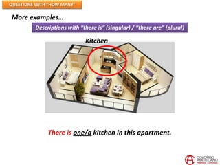 QUESTIONS WITH “HOW MANY”

More examples…
         Descriptions with “there is” (singular) / “there are” (plural)

                             Kitchen




              There is one/a kitchen in this apartment.
 