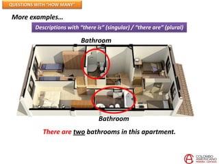 QUESTIONS WITH “HOW MANY”

More examples…
         Descriptions with “there is” (singular) / “there are” (plural)

                            Bathroom




                                   Bathroom
            There are two bathrooms in this apartment.
 