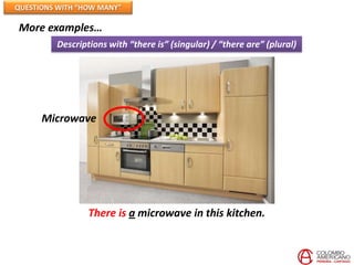 QUESTIONS WITH “HOW MANY”

More examples…
         Descriptions with “there is” (singular) / “there are” (plural)




      Microwave




                 There is a microwave in this kitchen.
 