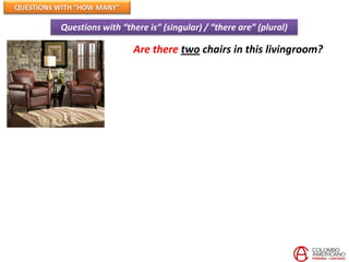 QUESTIONS WITH “HOW MANY”

          Questions with “there is” (singular) / “there are” (plural)

                            Are there two chairs in this livingroom?
 