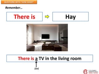 QUESTIONS WITH “HOW MANY”

Remember…


        There is                   Hay




           There is a TV in the living room
                            (un)
 