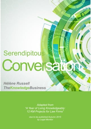 Hélène Russell
TheKnowledgeBusiness
Adapted from
“A Year of Living Knowledgeably:
12 KM Projects for Law Firms”
due to be published Autumn 2015
by Legal Monitor
Serendipitous
Conversation
 