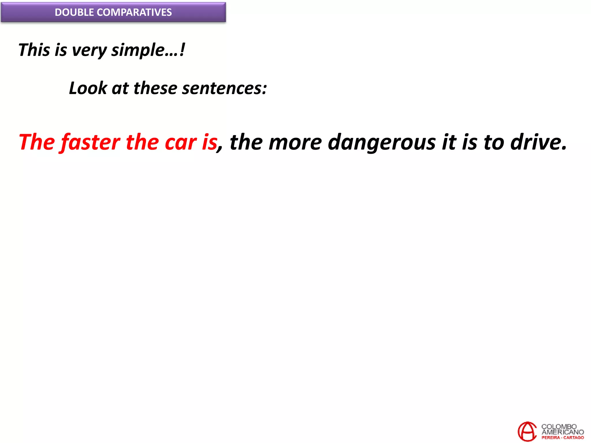 DOUBLE COMPARATIVES
This is very simple…!
Look at these sentences:
The faster the car is, the more dangerous it is to drive.
 