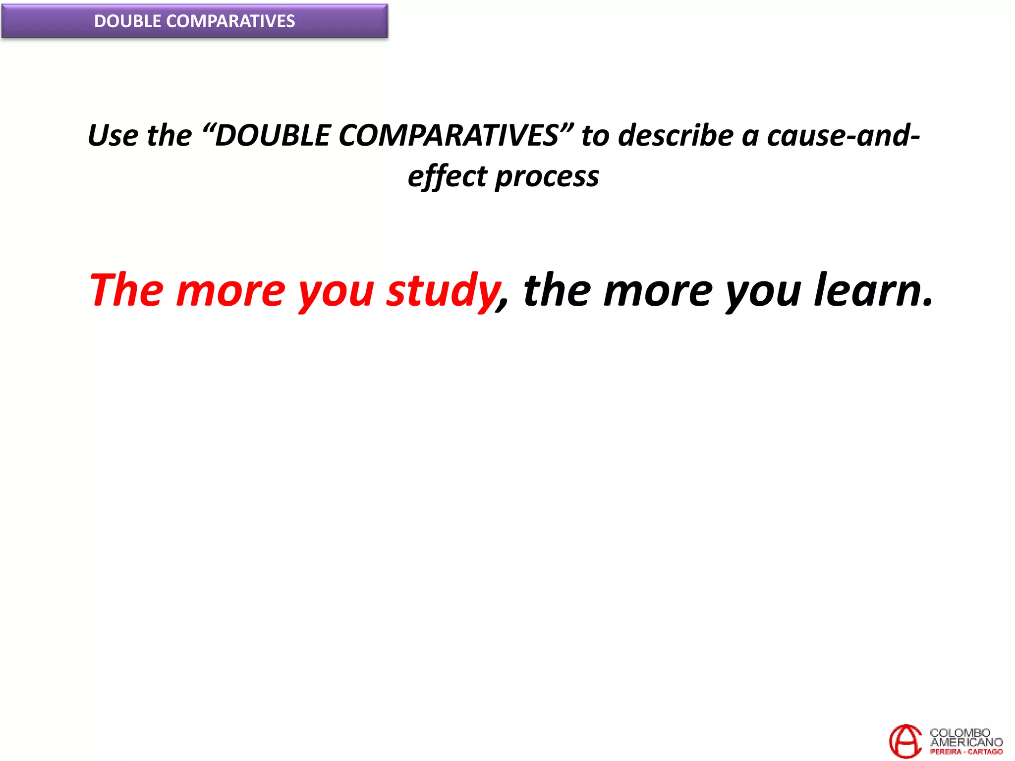 DOUBLE COMPARATIVES
Use the “DOUBLE COMPARATIVES” to describe a cause-and-
effect process
The more you study, the more you learn.
 