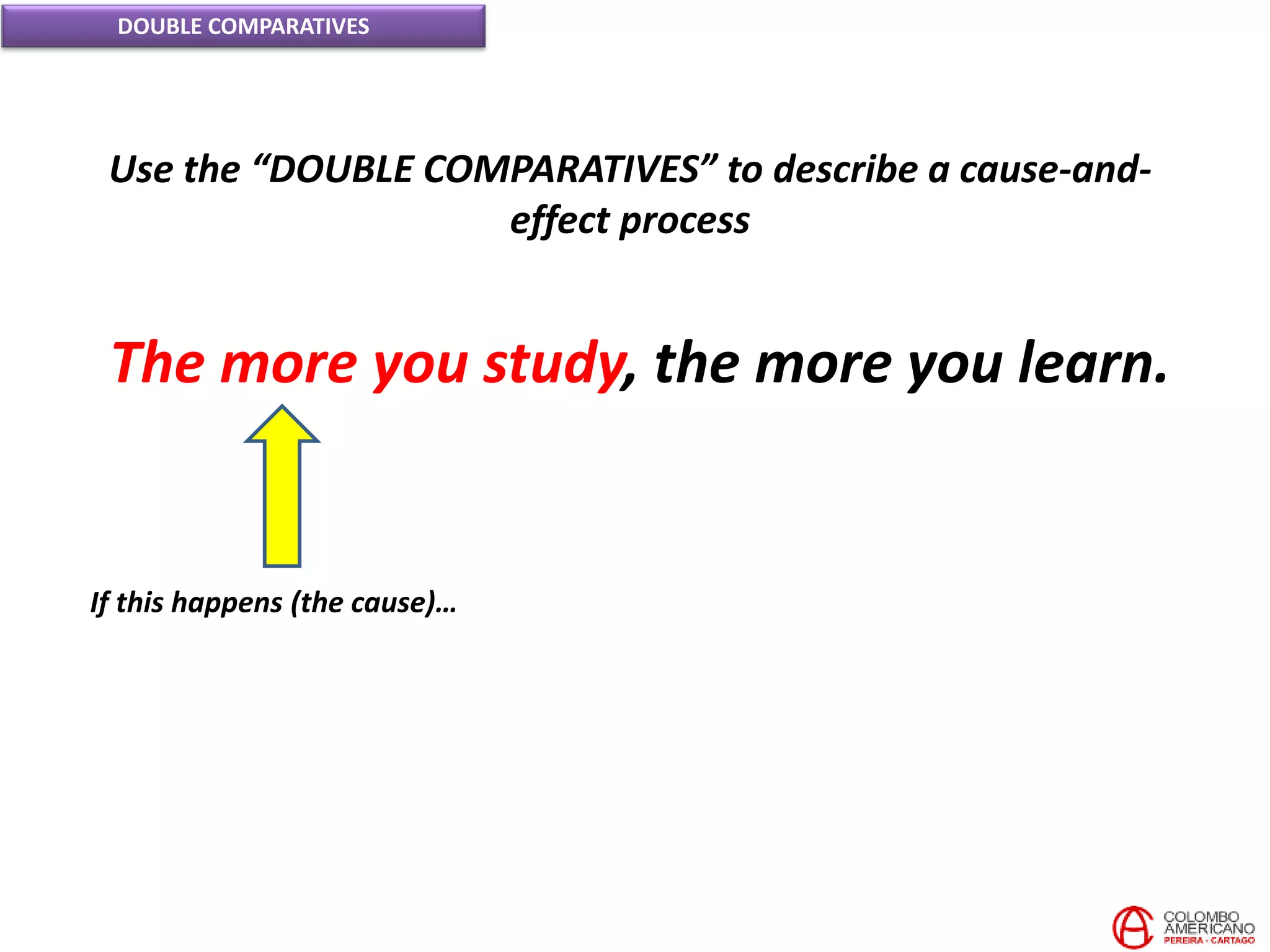 DOUBLE COMPARATIVES
Use the “DOUBLE COMPARATIVES” to describe a cause-and-
effect process
If this happens (the cause)…
The more you study, the more you learn.
 