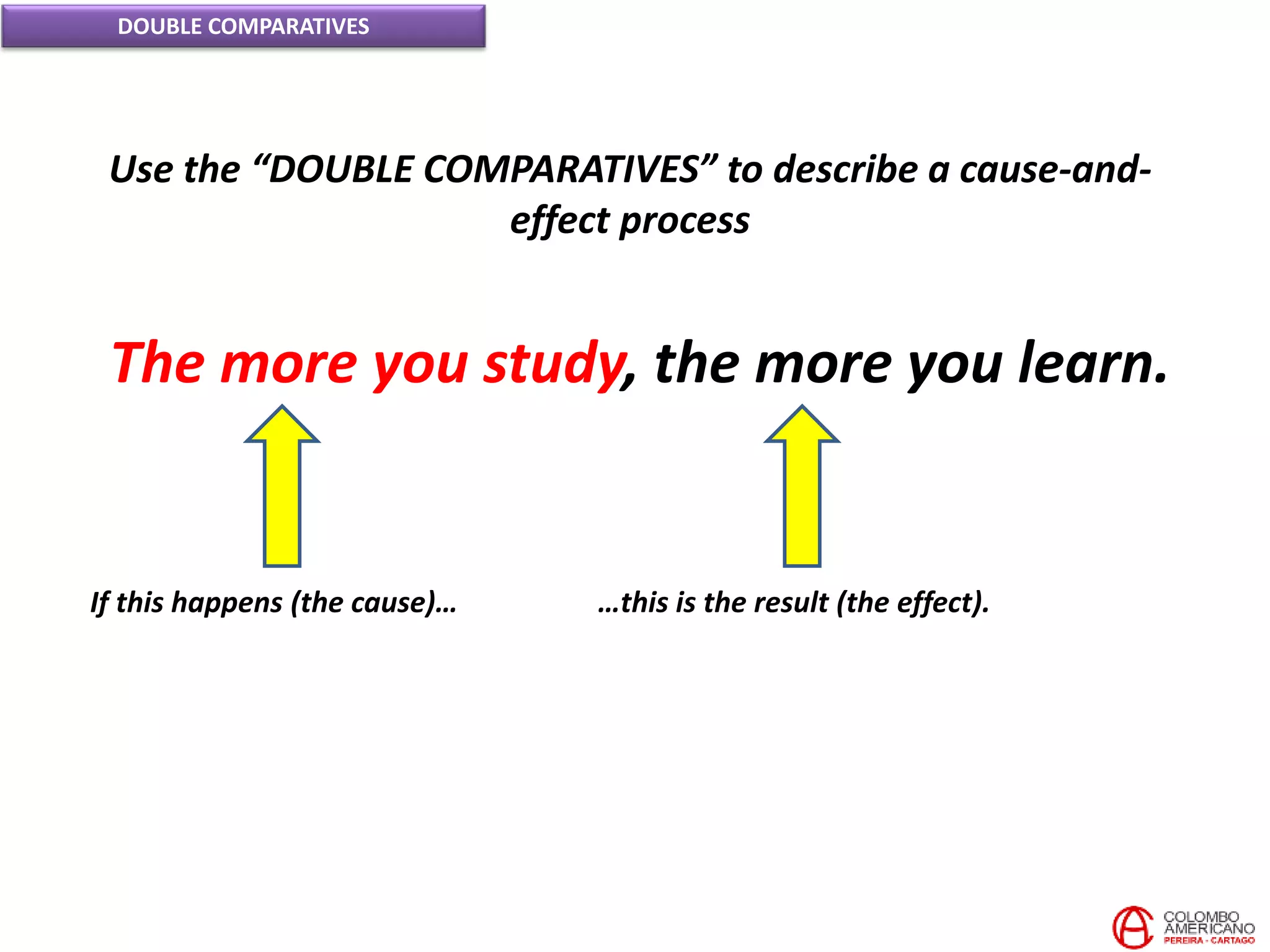 DOUBLE COMPARATIVES
Use the “DOUBLE COMPARATIVES” to describe a cause-and-
effect process
If this happens (the cause)… …this is the result (the effect).
The more you study, the more you learn.
 