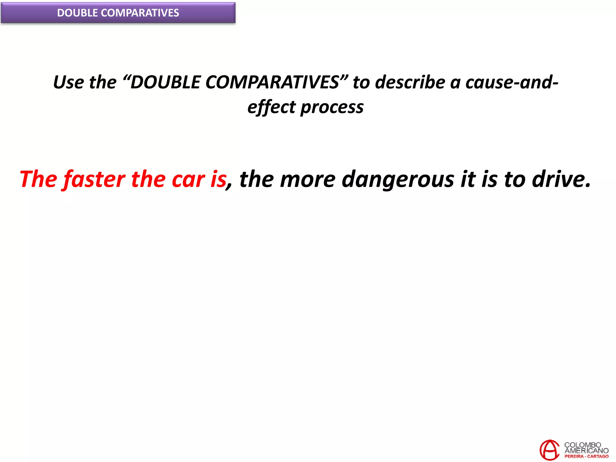 DOUBLE COMPARATIVES
Use the “DOUBLE COMPARATIVES” to describe a cause-and-
effect process
The faster the car is, the more dangerous it is to drive.
 