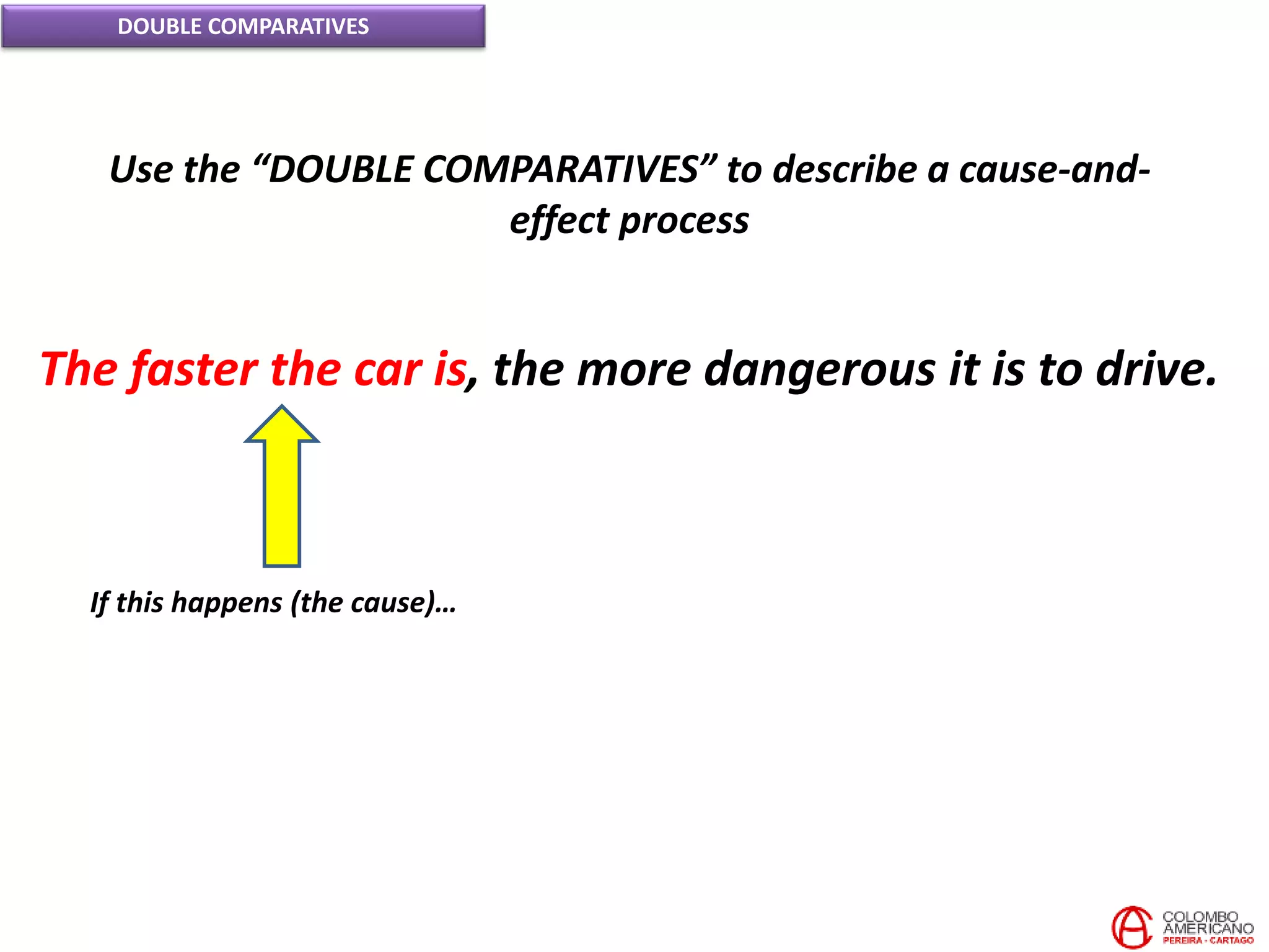 DOUBLE COMPARATIVES
Use the “DOUBLE COMPARATIVES” to describe a cause-and-
effect process
The faster the car is, the more dangerous it is to drive.
If this happens (the cause)…
 