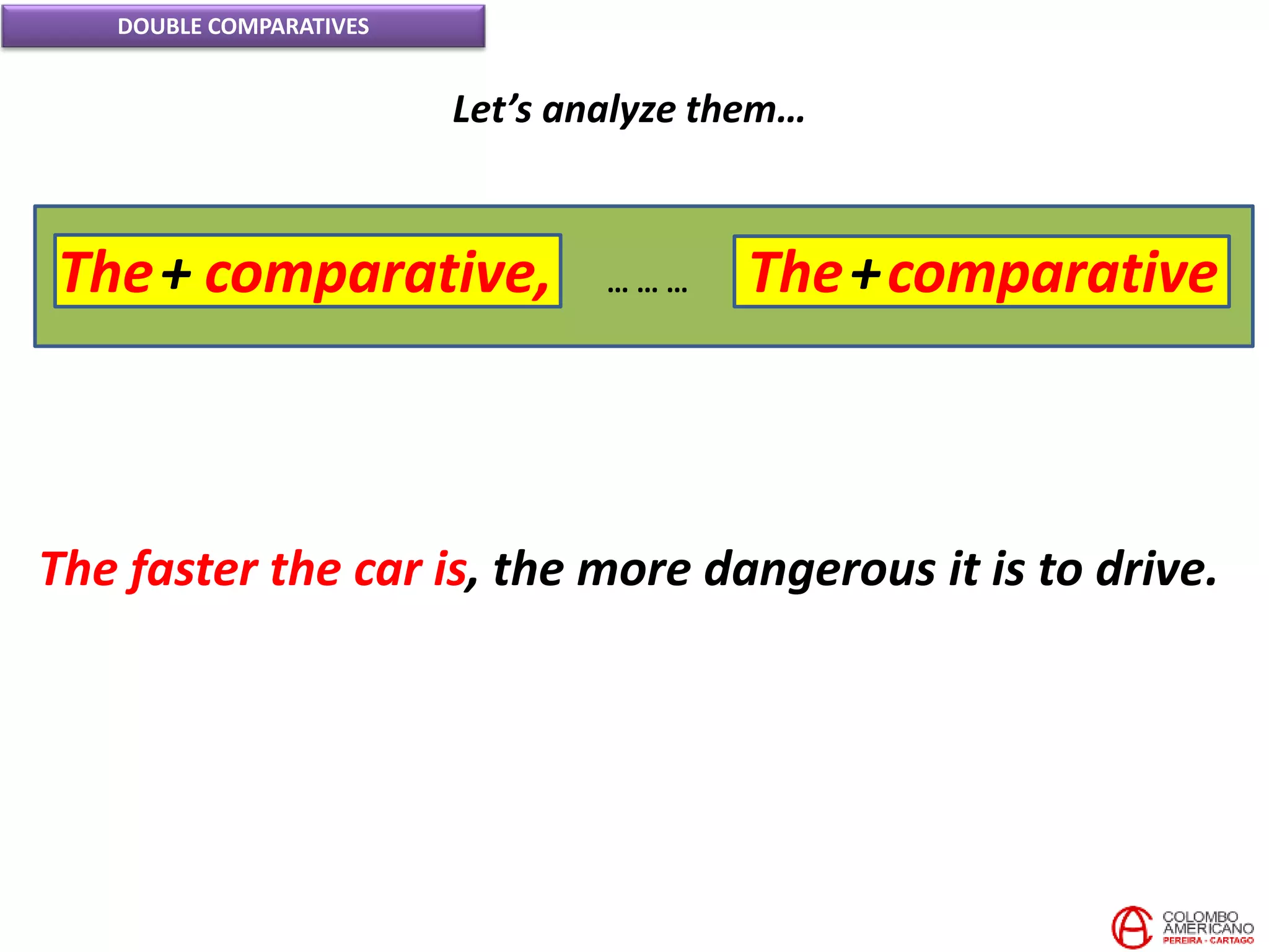 DOUBLE COMPARATIVES
Let’s analyze them…
The faster the car is, the more dangerous it is to drive.
The+ comparative, The+comparative… … …
 