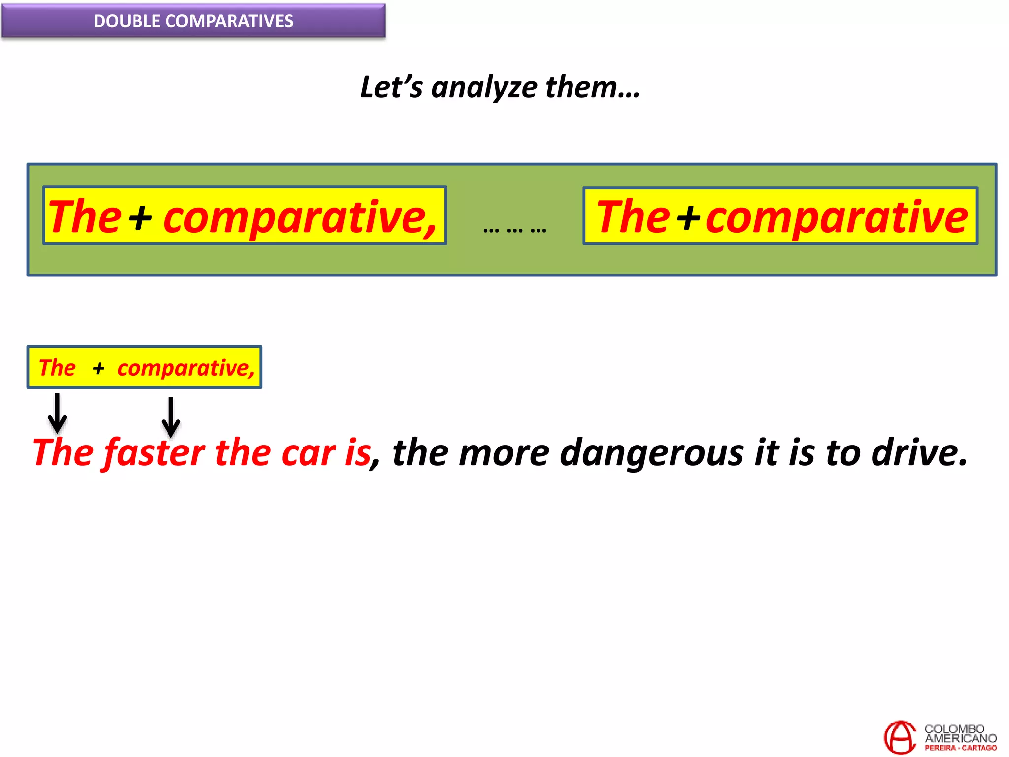 DOUBLE COMPARATIVES
Let’s analyze them…
The faster the car is, the more dangerous it is to drive.
The + comparative,
The+ comparative, The+comparative… … …
 