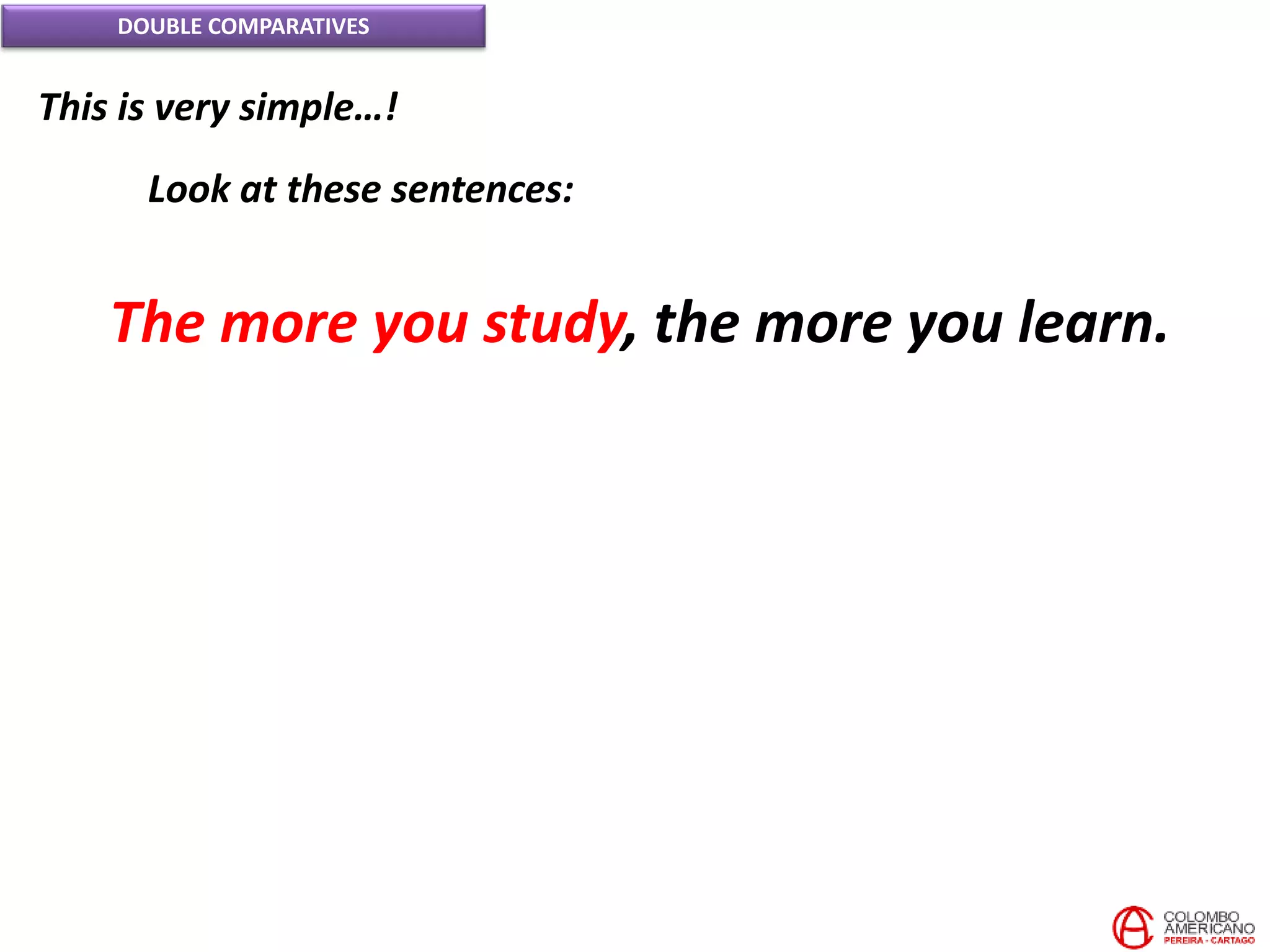 DOUBLE COMPARATIVES
This is very simple…!
Look at these sentences:
The more you study, the more you learn.
 