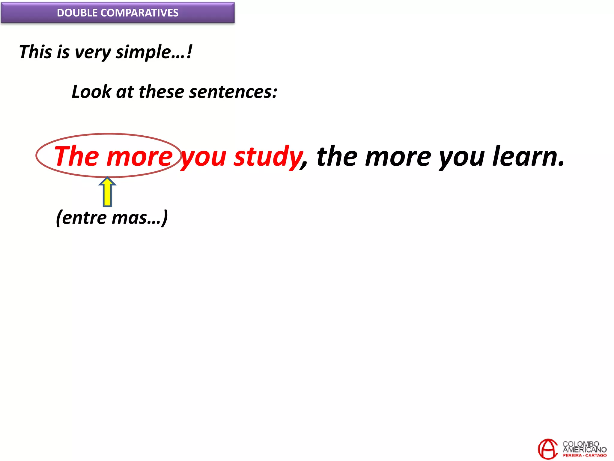DOUBLE COMPARATIVES
This is very simple…!
Look at these sentences:
The more you study, the more you learn.
(entre mas…)
 