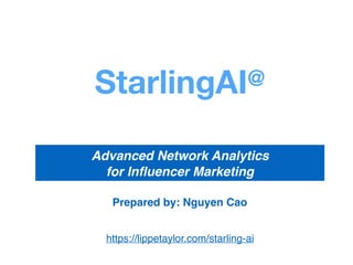 https://lippetaylor.com/starling-ai
StarlingAI@
Advanced Network Analytics
for Inﬂuencer Marketing
Prepared by: Nguyen Cao
 