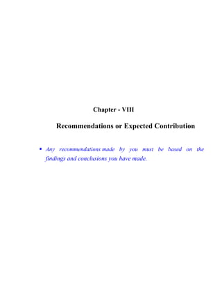 Chapter - VIII
Recommendations or Expected Contribution

Any recommendations made by you must be based on the
findings and conclusions you have made.
 