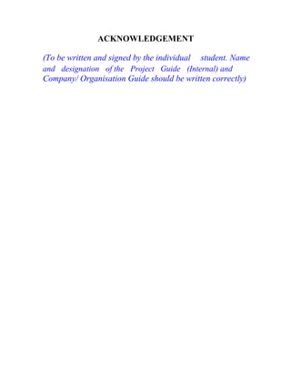 ACKNOWLEDGEMENT
(To be written and signed by the individual student. Name
and designation of the Project Guide (Internal) and
Company/ Organisation Guide should be written correctly)
 