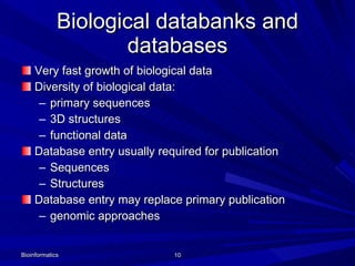 Biological databanks and databases Very fast growth of biological data Diversity of biological data: primary sequences 3D structures functional data Database entry usually required for publication Sequences Structures Database entry may replace primary publication genomic approaches Bioinformatics 