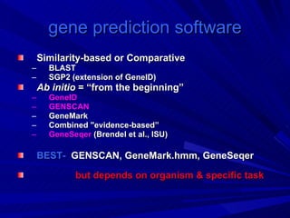 gene prediction software Similarity-based or Comparative  BLAST  SGP2 (extension of GeneID) Ab initio  = “from the beginning” GeneID  GENSCAN GeneMark Combined "evidence-based” GeneSeqer  (Brendel et al., ISU) BEST-   GENSCAN, GeneMark.hmm, GeneSeqer but depends on organism & specific task 