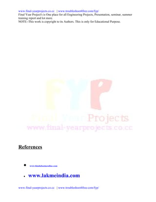 www.final-yearprojects.co.cc | www.troubleshoot4free.com/fyp/
Final Year Project's is One place for all Engineering Projects, Presentation, seminar, summer
training report and lot more.
NOTE:-This work is copyright to its Authors. This is only for Educational Purpose.




References


    •    www.hindubusinessline.com



    •   www.lakmeindia.com

www.final-yearprojects.co.cc | www.troubleshoot4free.com/fyp/
 