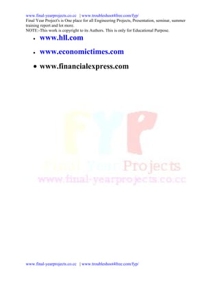 www.final-yearprojects.co.cc | www.troubleshoot4free.com/fyp/
Final Year Project's is One place for all Engineering Projects, Presentation, seminar, summer
training report and lot more.
NOTE:-This work is copyright to its Authors. This is only for Educational Purpose.
    •   www.hll.com
    •   www.economictimes.com
    • www.financialexpress.com




www.final-yearprojects.co.cc | www.troubleshoot4free.com/fyp/
 