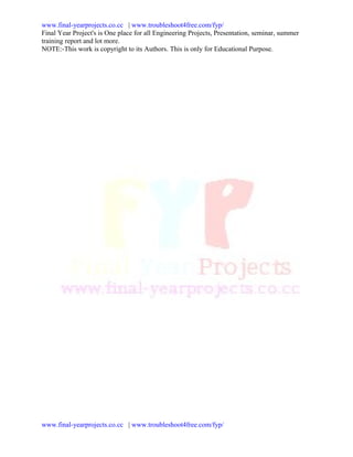 www.final-yearprojects.co.cc | www.troubleshoot4free.com/fyp/
Final Year Project's is One place for all Engineering Projects, Presentation, seminar, summer
training report and lot more.
NOTE:-This work is copyright to its Authors. This is only for Educational Purpose.




www.final-yearprojects.co.cc | www.troubleshoot4free.com/fyp/
 
