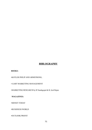 BIBLOGRAPHY
BOOKS:
•KOTLER PHILIP AND ARMSTRONG,
• GARY MARKETING MANAGEMENT
•MARKETING RESEARCH by R Nandagopal & K Arul Rajan
MAGAZINES:
•MONEY TODAY
•BUSSINESS WORLD
•OUTLOOK PROFIT
71
 