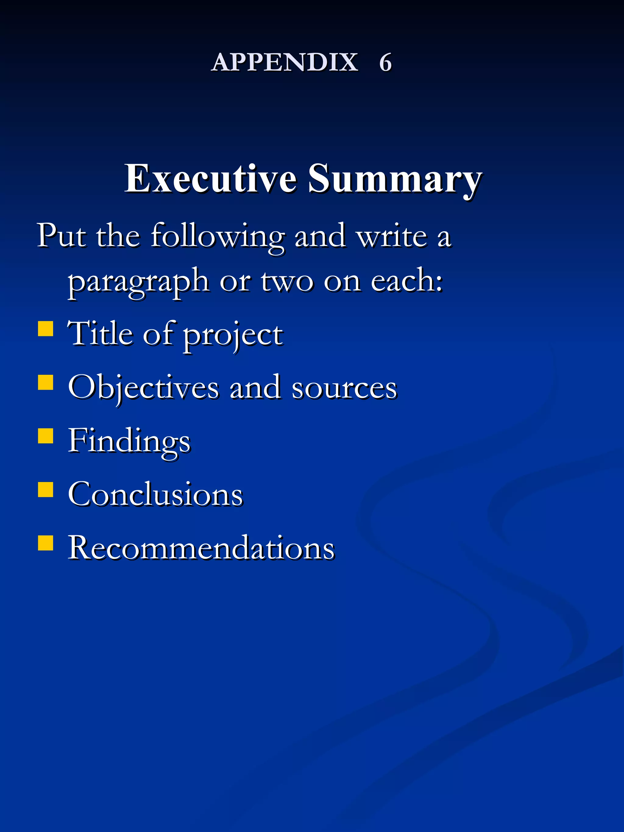 APPENDIX  6 Executive Summary   Put the following and write a paragraph or two on each: Title of project Objectives and sources Findings Conclusions  Recommendations  