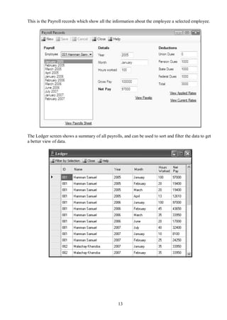 This is the Payroll records which show all the information about the employee a selected employee.




The Ledger screen shows a summary of all payrolls, and can be used to sort and filter the data to get
a better view of data.




                                                 13
 