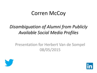 Corren McCoy
Disambiguation of Alumni from Publicly
Available Social Media Profiles
Presentation for Herbert Van de Sompel...