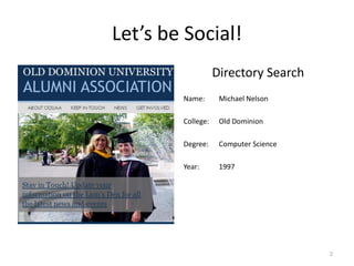 Let’s  be  Social!
Directory Search
Name: Michael Nelson
College: Old Dominion
Degree: Computer Science
Year: 1997
2
 