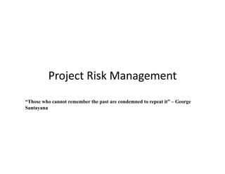 Project 
Risk 
Management 
“Those who cannot remember the past are condemned to repeat it” – George 
Santayana 
 