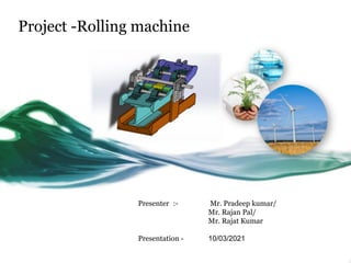 Project -Rolling machine
Presenter :- Mr. Pradeep kumar/
Mr. Rajan Pal/
Mr. Rajat Kumar
Presentation - 10/03/2021
 