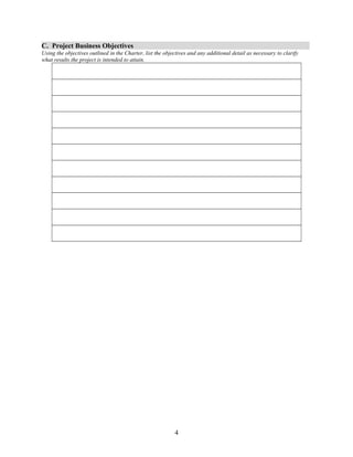 C. Project Business Objectives 
Using the objectives outlined in the Charter, list the objectives and any additional detail as necessary to clarify 
what results the project is intended to attain. 
4 
