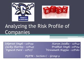 Analyzing the Risk Profile of
Companies

Ishpreet Singh – 12P139           Karan Jaidka – 12P141
Lucky Sharma – 12P145             Prabhat Singh– 12P154
Vignesh Patil – 12P177        Viswanath Kuppa – 12P180

               PGPM – Section C – Group 9
 