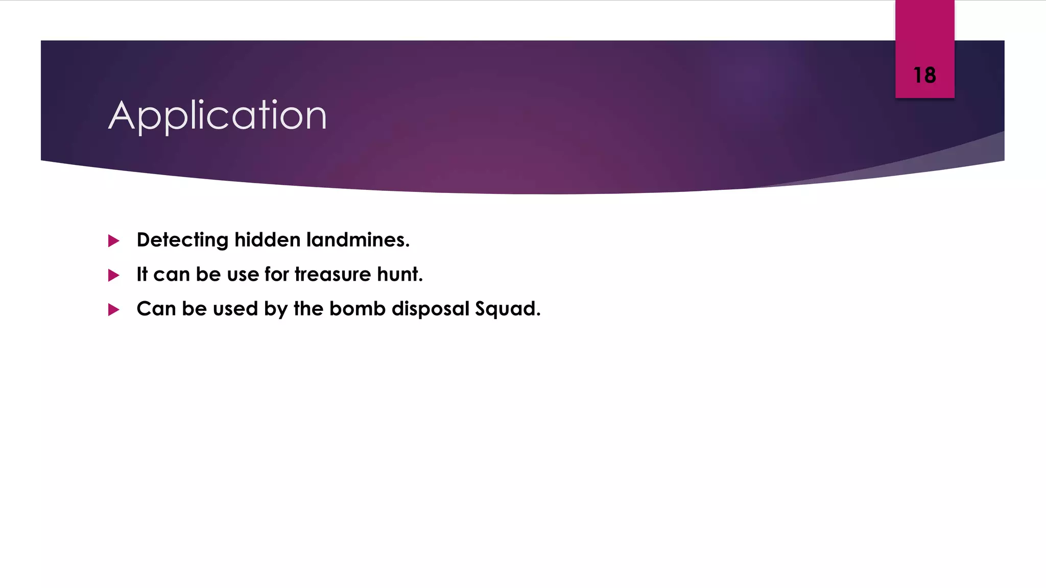 Application
 Detecting hidden landmines.
 It can be use for treasure hunt.
 Can be used by the bomb disposal Squad.
18
 