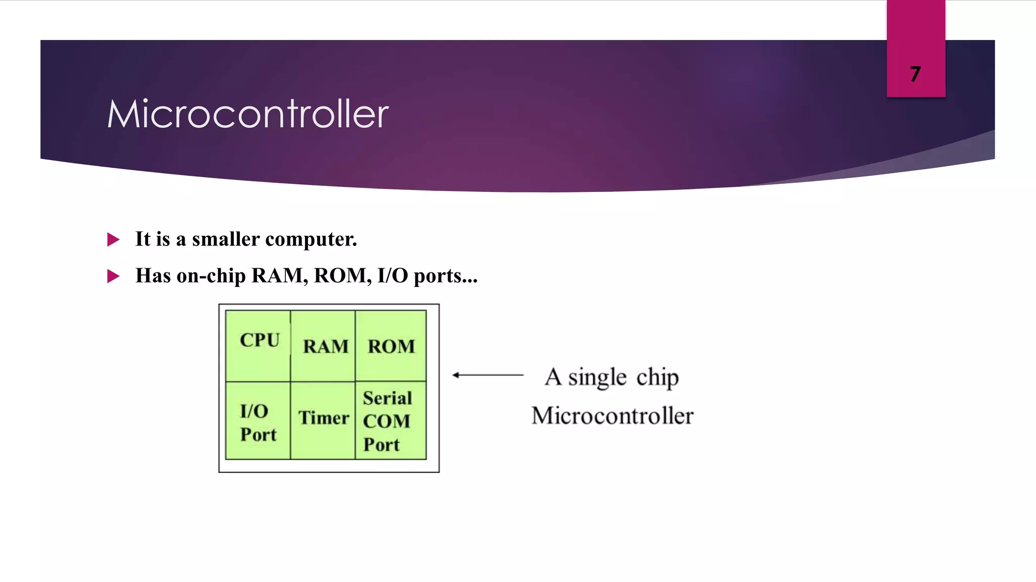 Microcontroller
 It is a smaller computer.
 Has on-chip RAM, ROM, I/O ports...
7
 
