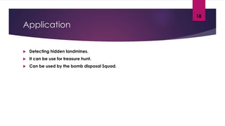 Application
 Detecting hidden landmines.
 It can be use for treasure hunt.
 Can be used by the bomb disposal Squad.
18
 