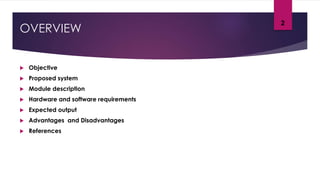 OVERVIEW
 Objective
 Proposed system
 Module description
 Hardware and software requirements
 Expected output
 Advantages and Disadvantages
 References
2
 