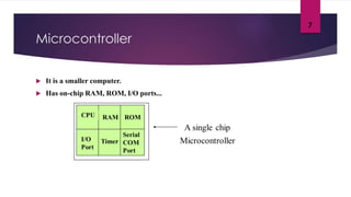 Microcontroller
 It is a smaller computer.
 Has on-chip RAM, ROM, I/O ports...
7
 