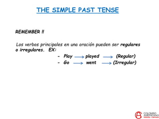 THE SIMPLE PAST TENSE
REMEMBER !!
Los verbos principales en una oración pueden ser regulares
o irregulares. EX:
- Play played (Regular)
- Go went (Irregular)
 