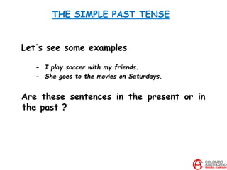 THE SIMPLE PAST TENSE
Let´s see some examples
- I play soccer with my friends.
- She goes to the movies on Saturdays.
Are these sentences in the present or in
the past ?
 