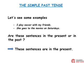 THE SIMPLE PAST TENSE
Let´s see some examples
- I play soccer with my friends.
- She goes to the movies on Saturdays.
Are these sentences in the present or in
the past ?
These sentences are in the present.
 