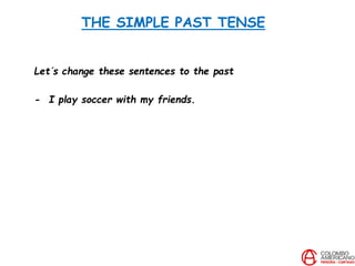 THE SIMPLE PAST TENSE
Let´s change these sentences to the past
- I play soccer with my friends.
 