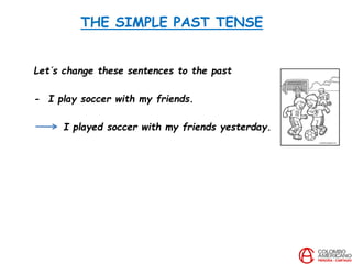 THE SIMPLE PAST TENSE
Let´s change these sentences to the past
- I play soccer with my friends.
I played soccer with my friends yesterday.
 
