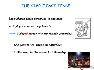 THE SIMPLE PAST TENSE
Let´s change these sentences to the past
- I play soccer with my friends.
I played soccer with my friends yesterday.
- She goes to the movies on Saturdays.
She went to the movies last Saturday.
 