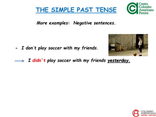 THE SIMPLE PAST TENSE
More examples: Negative sentences.
- I don´t play soccer with my friends.
I didn`t play soccer with my friends yesterday.
 