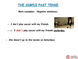 THE SIMPLE PAST TENSE
More examples: Negative sentences.
- I don´t play soccer with my friends.
I didn`t play soccer with my friends yesterday.
- She doesn´t go to the movies on Saturdays.
 