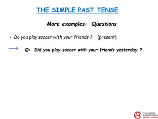 THE SIMPLE PAST TENSE
More examples: Questions
- Do you play soccer with your friends ? (present)
Q: Did you play soccer with your friends yesterday ?
 