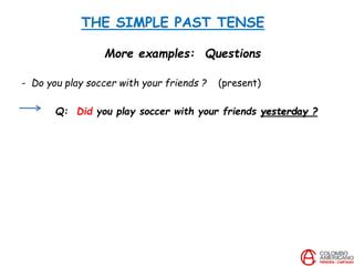 THE SIMPLE PAST TENSE
More examples: Questions
- Do you play soccer with your friends ? (present)
Q: Did you play soccer with your friends yesterday ?
 