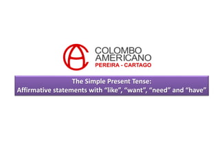 The Simple Present Tense:
Affirmative statements with “like”, “want”, “need” and “have”
 